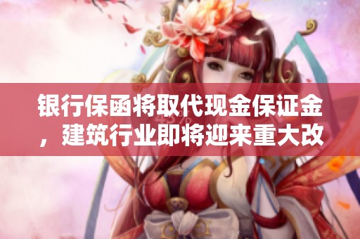 银行保函将取代现金保证金，建筑行业即将迎来重大改革变革
