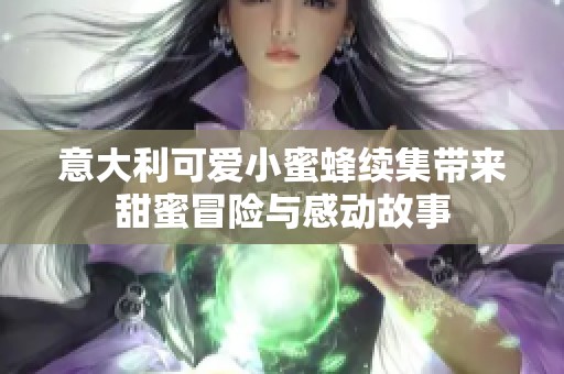 意大利可爱小蜜蜂续集带来甜蜜冒险与感动故事