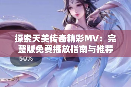 探索天美传奇精彩MV：完整版免费播放指南与推荐