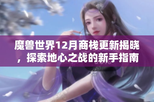 魔兽世界12月商栈更新揭晓，探索地心之战的新手指南与精彩内容分享