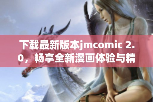 下载最新版本jmcomic 2.0，畅享全新漫画体验与精彩内容