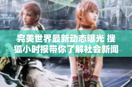 完美世界最新动态曝光 搜狐小时报带你了解社会新闻热点话题