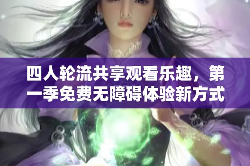 四人轮流共享观看乐趣，第一季免费无障碍体验新方式