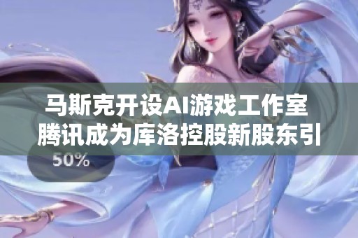 马斯克开设AI游戏工作室 腾讯成为库洛控股新股东引发行业变化