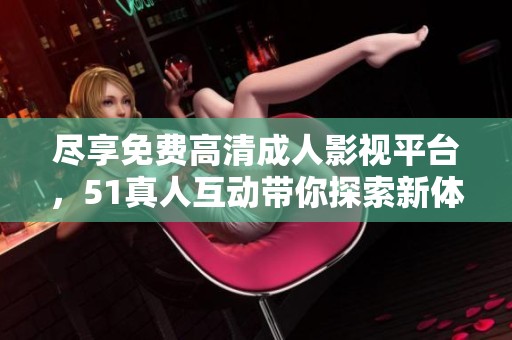 尽享免费高清成人影视平台，51真人互动带你探索新体验