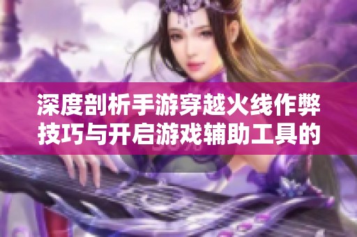 深度剖析手游穿越火线作弊技巧与开启游戏辅助工具的操作方法
