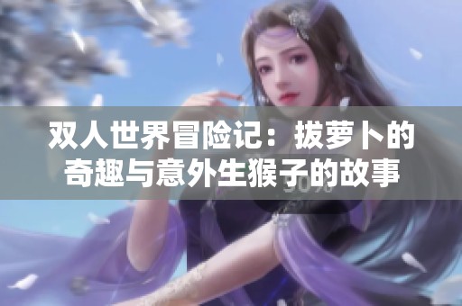 双人世界冒险记：拔萝卜的奇趣与意外生猴子的故事