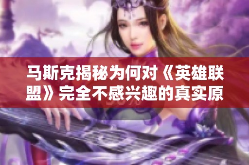 马斯克揭秘为何对《英雄联盟》完全不感兴趣的真实原因分析