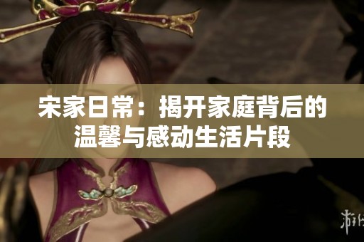 宋家日常：揭开家庭背后的温馨与感动生活片段