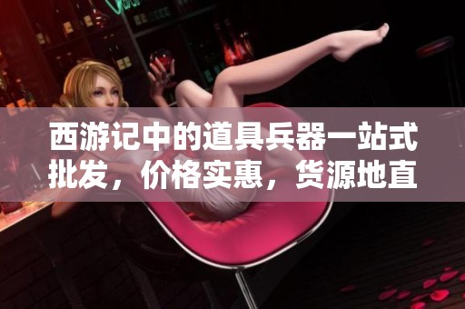 西游记中的道具兵器一站式批发，价格实惠，货源地直供，助你打造西游传奇梦
