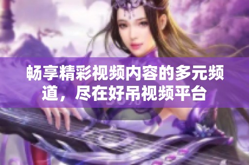 畅享精彩视频内容的多元频道，尽在好吊视频平台