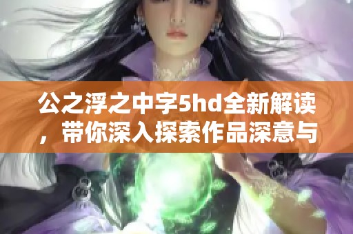 公之浮之中字5hd全新解读，带你深入探索作品深意与魅力