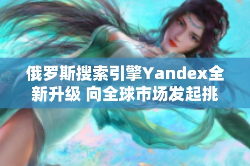 俄罗斯搜索引擎Yandex全新升级 向全球市场发起挑战