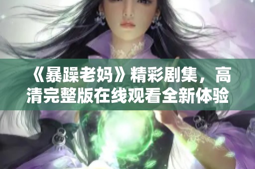 《暴躁老妈》精彩剧集，高清完整版在线观看全新体验