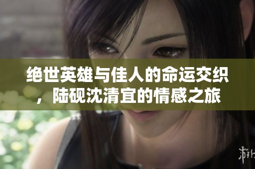 绝世英雄与佳人的命运交织，陆砚沈清宜的情感之旅