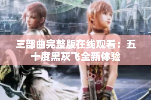 三部曲完整版在线观看：五十度黑灰飞全新体验