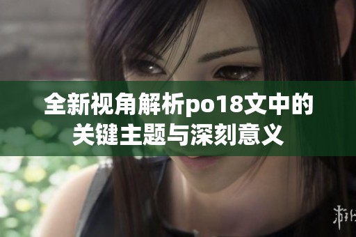 全新视角解析po18文中的关键主题与深刻意义