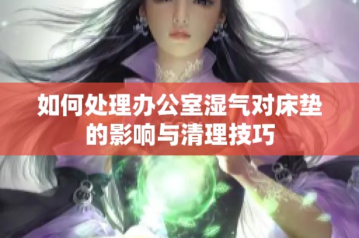 如何处理办公室湿气对床垫的影响与清理技巧