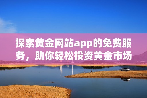 探索黄金网站app的免费服务，助你轻松投资黄金市场