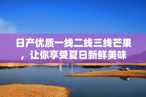 日产优质一线二线三线芒果，让你享受夏日新鲜美味