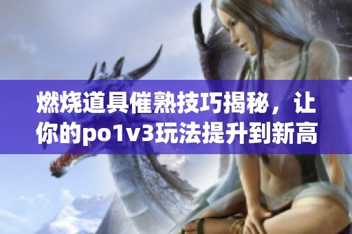 燃烧道具催熟技巧揭秘，让你的po1v3玩法提升到新高度