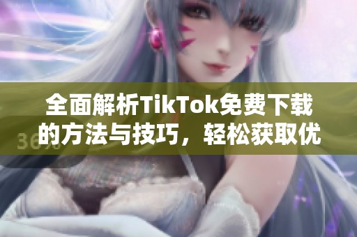 全面解析TikTok免费下载的方法与技巧，轻松获取优质内容