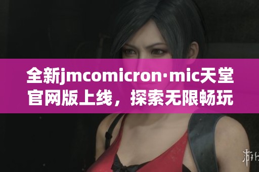 全新jmcomicron·mic天堂官网版上线，探索无限畅玩新体验