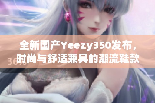 全新国产Yeezy350发布，时尚与舒适兼具的潮流鞋款揭秘