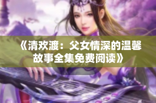 《清欢渡：父女情深的温馨故事全集免费阅读》