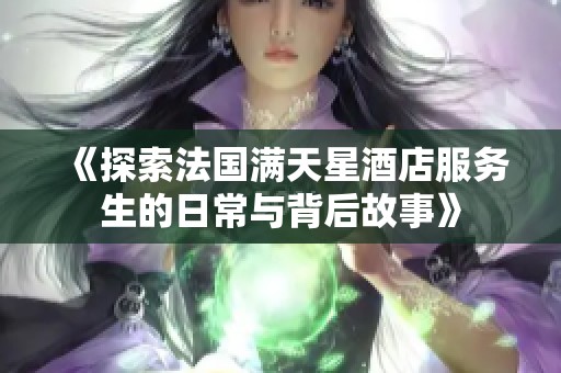 《探索法国满天星酒店服务生的日常与背后故事》