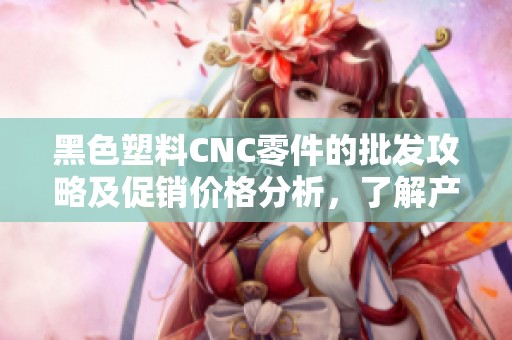 黑色塑料CNC零件的批发攻略及促销价格分析，了解产地与货重信息