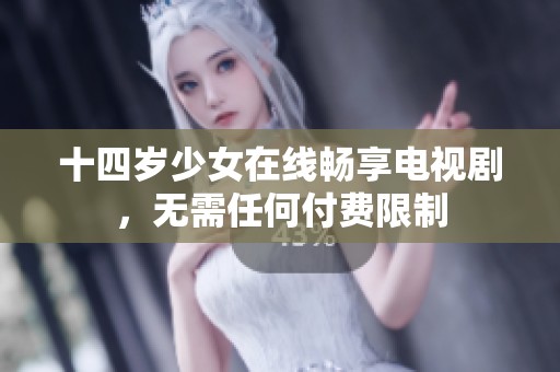 十四岁少女在线畅享电视剧，无需任何付费限制