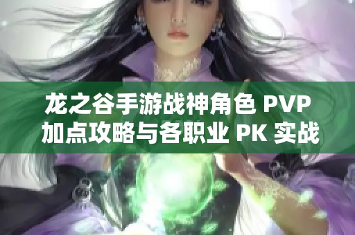 龙之谷手游战神角色 PVP 加点攻略与各职业 PK 实战心得全面解析