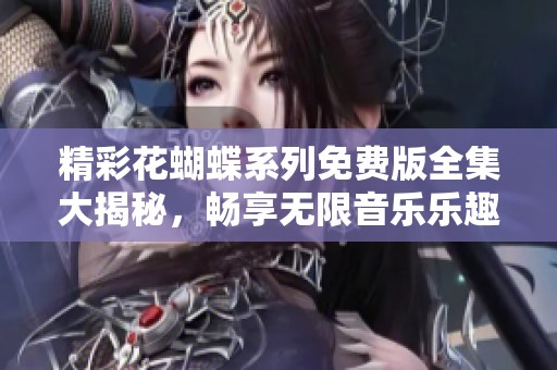 精彩花蝴蝶系列免费版全集大揭秘，畅享无限音乐乐趣