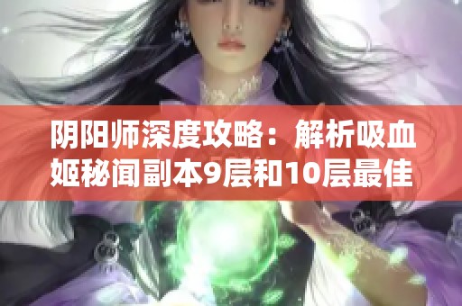 阴阳师深度攻略：解析吸血姬秘闻副本9层和10层最佳通关阵容与六星虫师策略