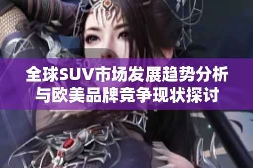 全球SUV市场发展趋势分析与欧美品牌竞争现状探讨