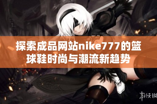 探索成品网站nike777的篮球鞋时尚与潮流新趋势