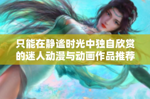 只能在静谧时光中独自欣赏的迷人动漫与动画作品推荐