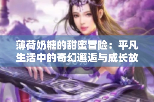 薄荷奶糖的甜蜜冒险：平凡生活中的奇幻邂逅与成长故事