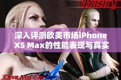 深入评测欧美市场iPhone XS Max的性能表现与真实体验