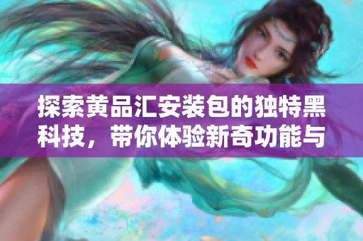 探索黄品汇安装包的独特黑科技，带你体验新奇功能与方便操作