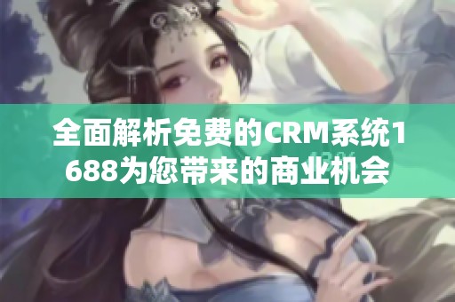 全面解析免费的CRM系统1688为您带来的商业机会