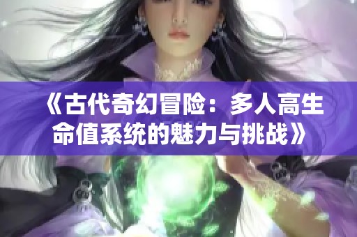 《古代奇幻冒险：多人高生命值系统的魅力与挑战》