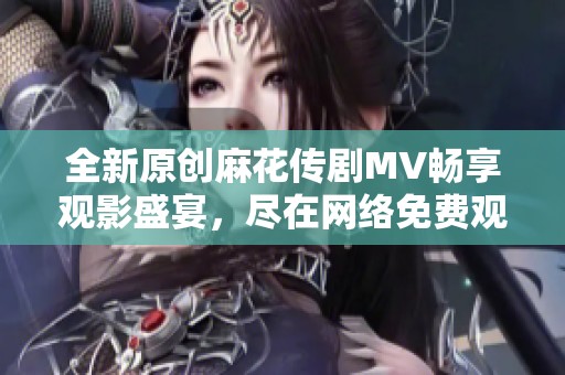 全新原创麻花传剧MV畅享观影盛宴，尽在网络免费观看！