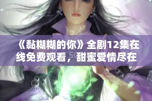 《黏糊糊的你》全剧12集在线免费观看，甜蜜爱情尽在其中