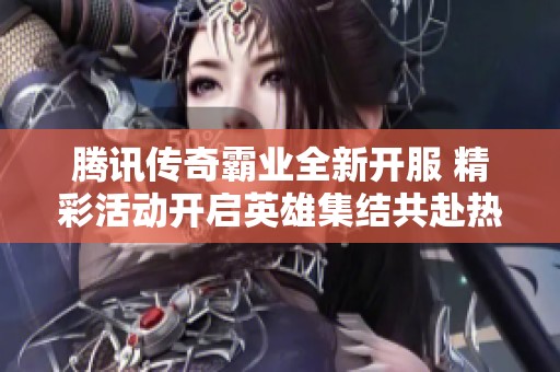 腾讯传奇霸业全新开服 精彩活动开启英雄集结共赴热血沙场之战