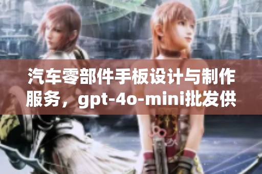 汽车零部件手板设计与制作服务，gpt-4o-mini批发供应信息全面解析