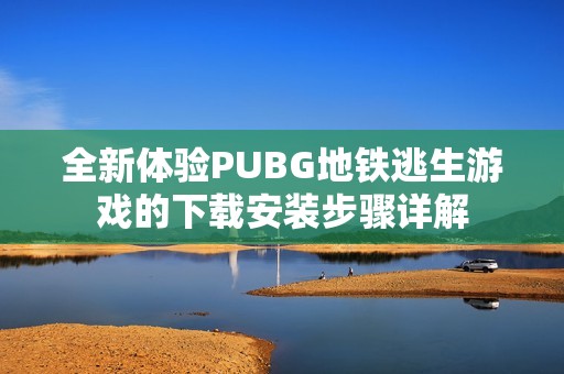 全新体验PUBG地铁逃生游戏的下载安装步骤详解