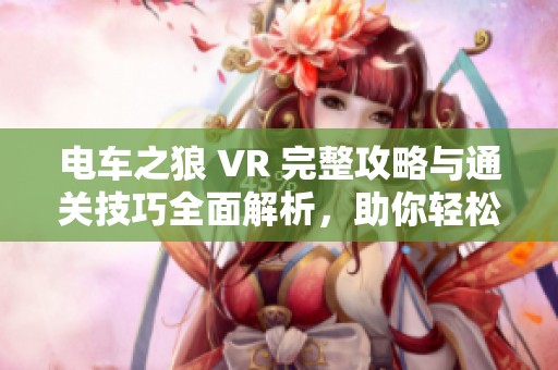 电车之狼 VR 完整攻略与通关技巧全面解析，助你轻松挑战游戏各关卡