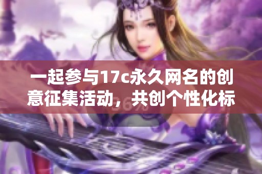 一起参与17c永久网名的创意征集活动，共创个性化标签